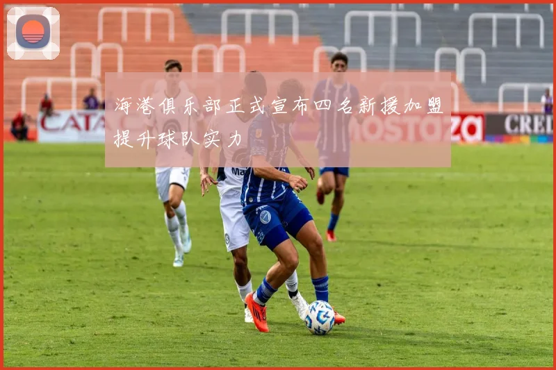 海港俱乐部正式宣布四名新援加盟提升球队实力