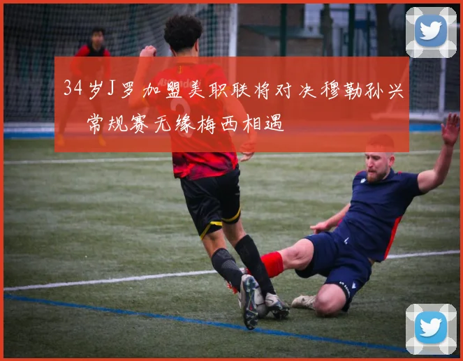 34岁J罗加盟美职联将对决穆勒孙兴慜常规赛无缘梅西相遇