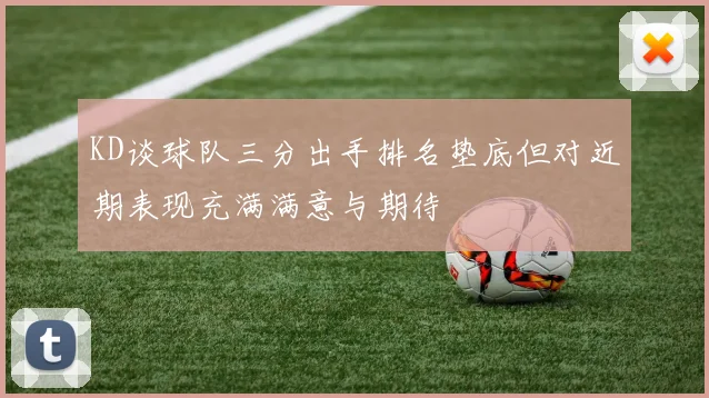 KD谈球队三分出手排名垫底但对近期表现充满满意与期待